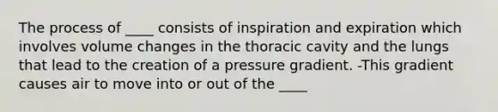 The process of ____ consists of inspiration and expiration which involves volume changes in the thoracic cavity and the lungs that lead to the creation of a pressure gradient. -This gradient causes air to move into or out of the ____