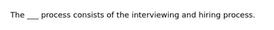 The ___ process consists of the interviewing and hiring process.