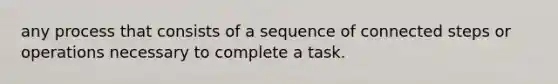 any process that consists of a sequence of connected steps or operations necessary to complete a task.