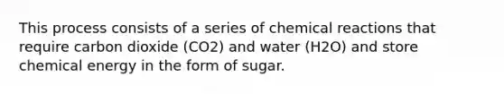 This process consists of a series of <a href='https://www.questionai.com/knowledge/kc6NTom4Ep-chemical-reactions' class='anchor-knowledge'>chemical reactions</a> that require carbon dioxide (CO2) and water (H2O) and store chemical energy in the form of sugar.