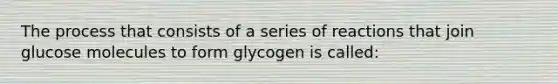 The process that consists of a series of reactions that join glucose molecules to form glycogen is called: