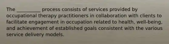 The __________ process consists of services provided by occupational therapy practitioners in collaboration with clients to facilitate engagement in occupation related to health, well-being, and achievement of established goals consistent with the various service delivery models.