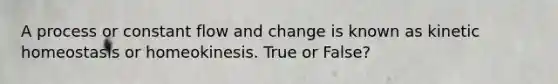 A process or constant flow and change is known as kinetic homeostasis or homeokinesis. True or False?