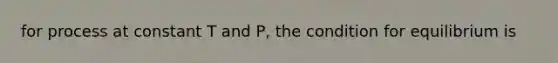 for process at constant T and P, the condition for equilibrium is