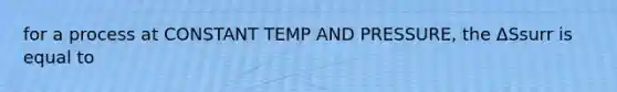 for a process at CONSTANT TEMP AND PRESSURE, the ΔSsurr is equal to