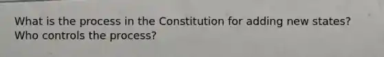 What is the process in the Constitution for adding new states? Who controls the process?