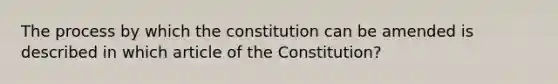 The process by which the constitution can be amended is described in which article of the Constitution?