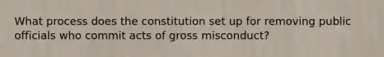 What process does the constitution set up for removing public officials who commit acts of gross misconduct?