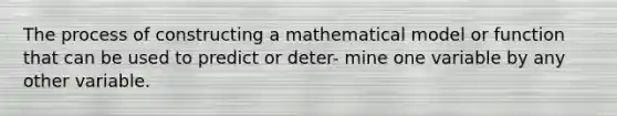 The process of constructing a mathematical model or function that can be used to predict or deter- mine one variable by any other variable.