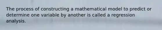 The process of constructing a mathematical model to predict or determine one variable by another is called a regression analysis.