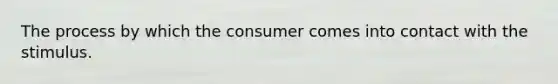 The process by which the consumer comes into contact with the stimulus.