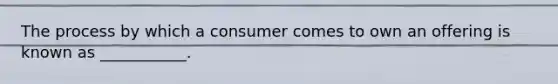 The process by which a consumer comes to own an offering is known as ___________.