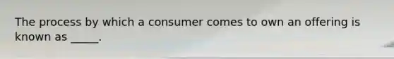 The process by which a consumer comes to own an offering is known as _____.