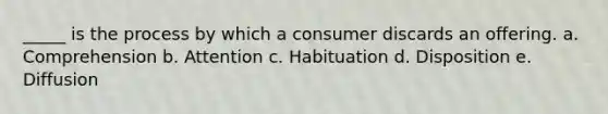 _____ is the process by which a consumer discards an offering. a. Comprehension b. Attention c. Habituation d. Disposition e. Diffusion