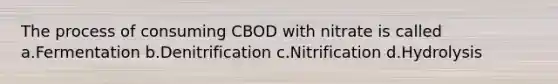 The process of consuming CBOD with nitrate is called a.Fermentation b.Denitrification c.Nitrification d.Hydrolysis