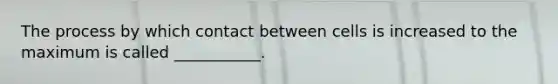 The process by which contact between cells is increased to the maximum is called ___________.