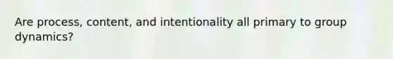 Are process, content, and intentionality all primary to group dynamics?
