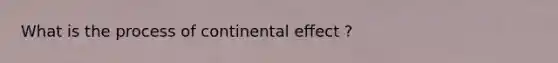 What is the process of continental effect ?