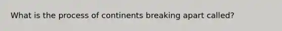 What is the process of continents breaking apart called?