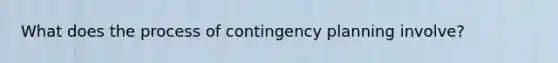 What does the process of contingency planning involve?