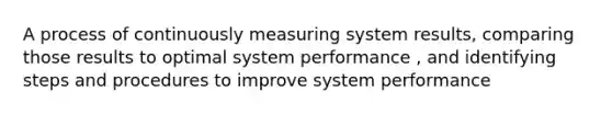 A process of continuously measuring system results, comparing those results to optimal system performance , and identifying steps and procedures to improve system performance