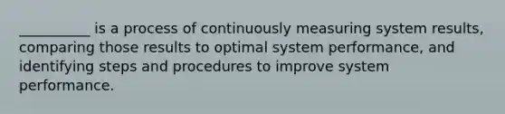 __________ is a process of continuously measuring system results, comparing those results to optimal system performance, and identifying steps and procedures to improve system performance.