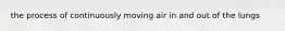 the process of continuously moving air in and out of the lungs