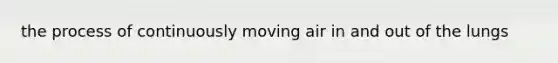 the process of continuously moving air in and out of the lungs