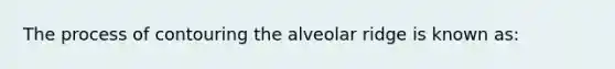 The process of contouring the alveolar ridge is known as: