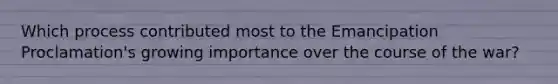 Which process contributed most to the Emancipation Proclamation's growing importance over the course of the war?