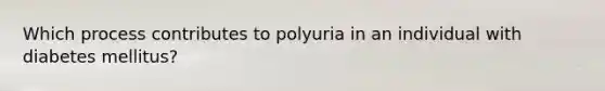 Which process contributes to polyuria in an individual with diabetes mellitus?