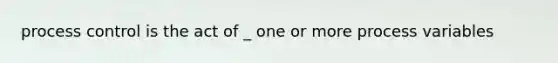 process control is the act of _ one or more process variables