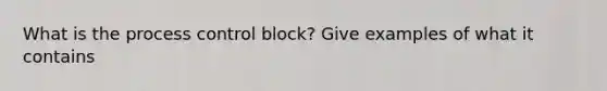 What is the process control block? Give examples of what it contains