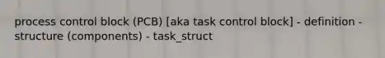 process control block (PCB) [aka task control block] - definition - structure (components) - task_struct