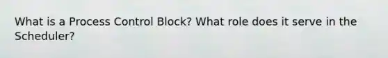 What is a Process Control Block? What role does it serve in the Scheduler?