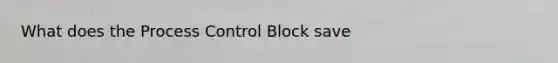 What does the Process Control Block save