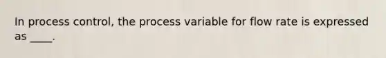 In process control, the process variable for flow rate is expressed as ____.