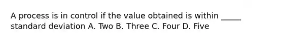 A process is in control if the value obtained is within _____ standard deviation A. Two B. Three C. Four D. Five