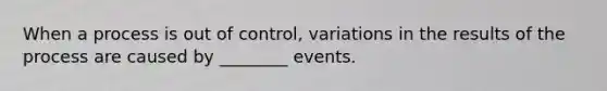 When a process is out of control, variations in the results of the process are caused by ________ events.