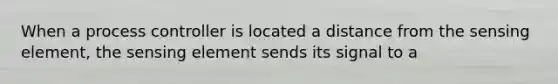 When a process controller is located a distance from the sensing element, the sensing element sends its signal to a