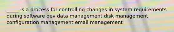 _____ is a process for controlling changes in system requirements during software dev data management disk management configuration management email management