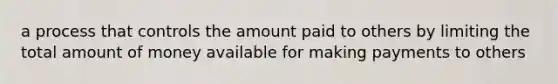 a process that controls the amount paid to others by limiting the total amount of money available for making payments to others