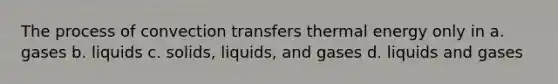 The process of convection transfers thermal energy only in a. gases b. liquids c. <a href='https://www.questionai.com/knowledge/k8IwMureot-solids-liquids-and-gases' class='anchor-knowledge'>solids, liquids, and gases</a> d. liquids and gases