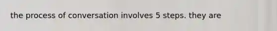 the process of conversation involves 5 steps. they are