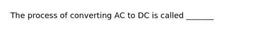 The process of converting AC to DC is called _______