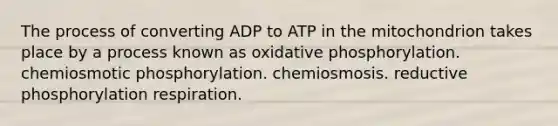 The process of converting ADP to ATP in the mitochondrion takes place by a process known as oxidative phosphorylation. chemiosmotic phosphorylation. chemiosmosis. reductive phosphorylation respiration.