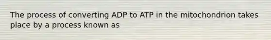 The process of converting ADP to ATP in the mitochondrion takes place by a process known as