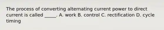 The process of converting alternating current power to direct current is called _____. A. work B. control C. rectification D. cycle timing