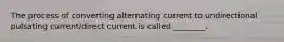 The process of converting alternating current to undirectional pulsating current/direct current is called ________.