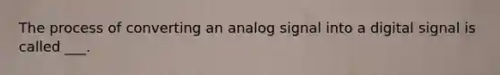 The process of converting an analog signal into a digital signal is called ___.